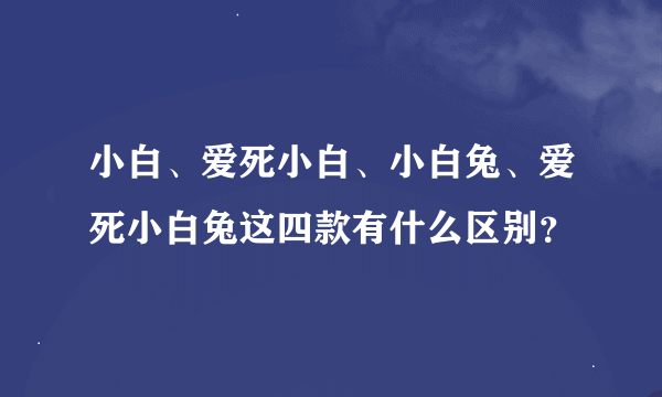 小白、爱死小白、小白兔、爱死小白兔这四款有什么区别？