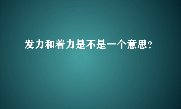 发力和着力是不是一个意思？