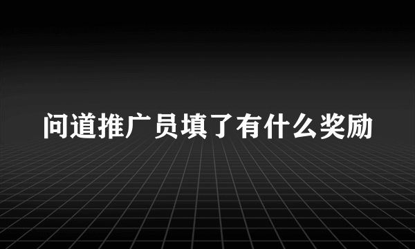 问道推广员填了有什么奖励