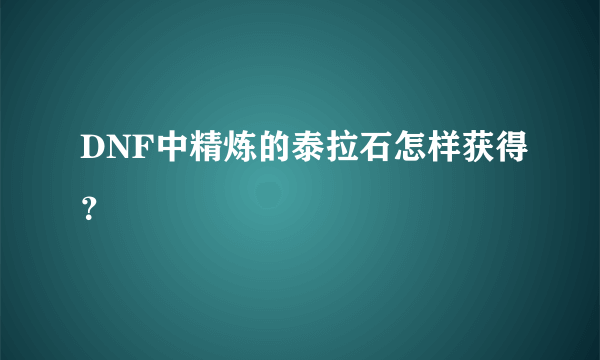 DNF中精炼的泰拉石怎样获得？