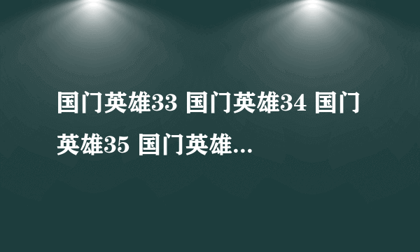 国门英雄33 国门英雄34 国门英雄35 国门英雄第33集34集35集在线观看下载