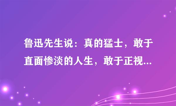 鲁迅先生说：真的猛士，敢于直面惨淡的人生，敢于正视淋漓的鲜血,有什么理解？