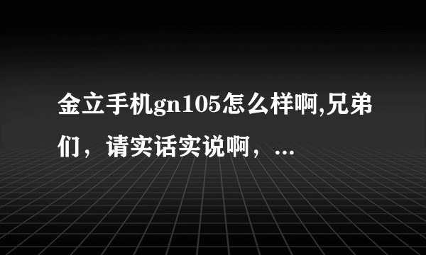 金立手机gn105怎么样啊,兄弟们，请实话实说啊，小弟等着买呢