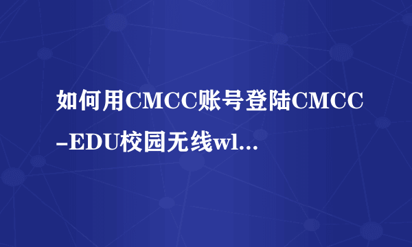 如何用CMCC账号登陆CMCC-EDU校园无线wlan宽带