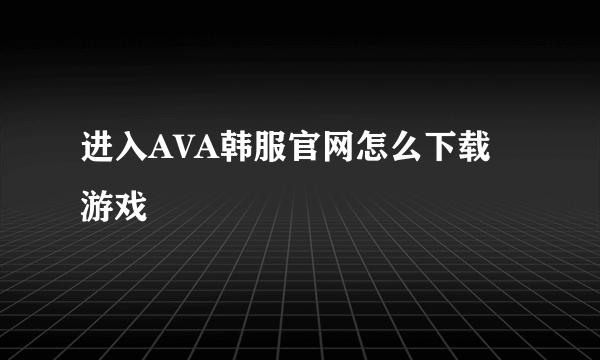 进入AVA韩服官网怎么下载游戏