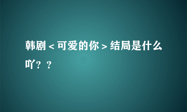 韩剧＜可爱的你＞结局是什么吖？？