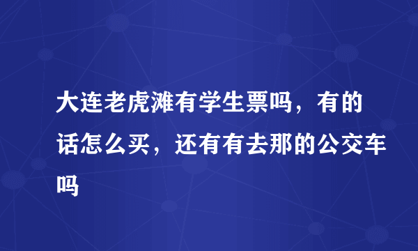 大连老虎滩有学生票吗，有的话怎么买，还有有去那的公交车吗