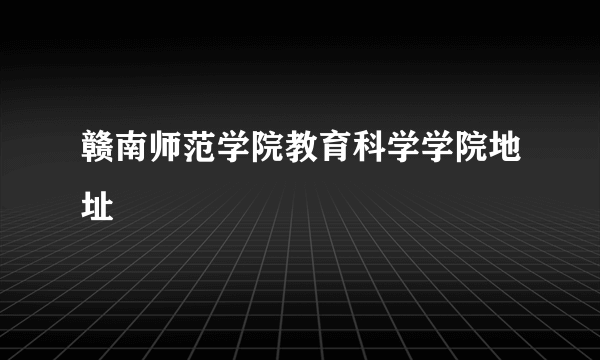 赣南师范学院教育科学学院地址