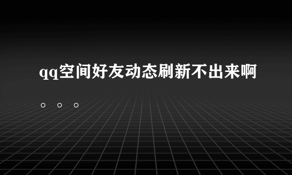 qq空间好友动态刷新不出来啊。。。