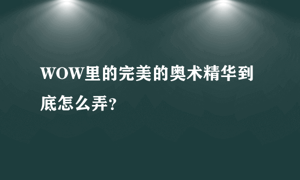 WOW里的完美的奥术精华到底怎么弄？