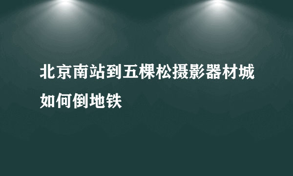 北京南站到五棵松摄影器材城如何倒地铁