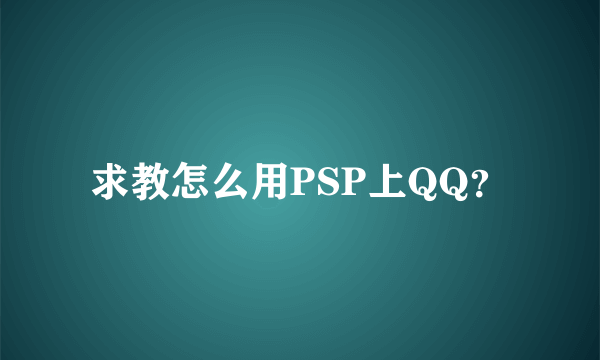 求教怎么用PSP上QQ？