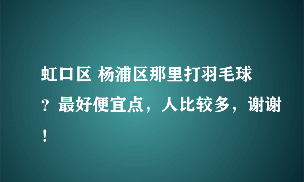 虹口区 杨浦区那里打羽毛球？最好便宜点，人比较多，谢谢！