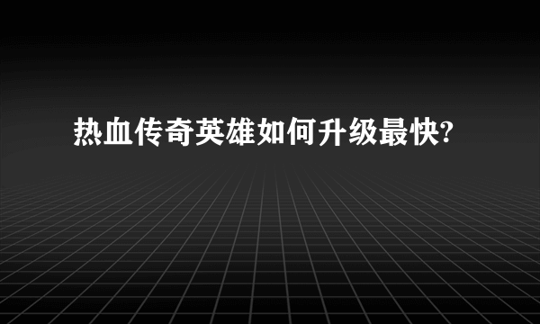 热血传奇英雄如何升级最快?