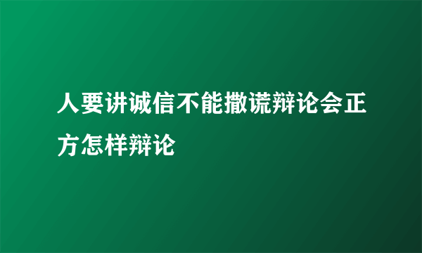 人要讲诚信不能撒谎辩论会正方怎样辩论