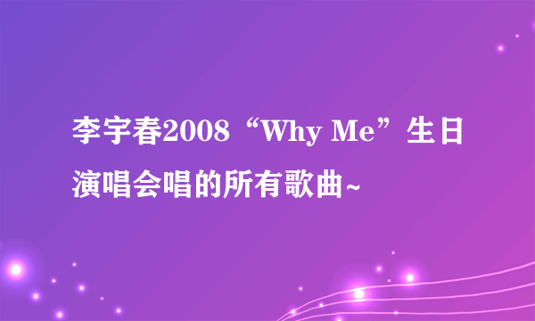 李宇春2008“Why Me”生日演唱会唱的所有歌曲~