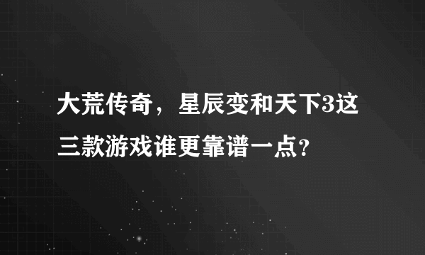 大荒传奇，星辰变和天下3这三款游戏谁更靠谱一点？