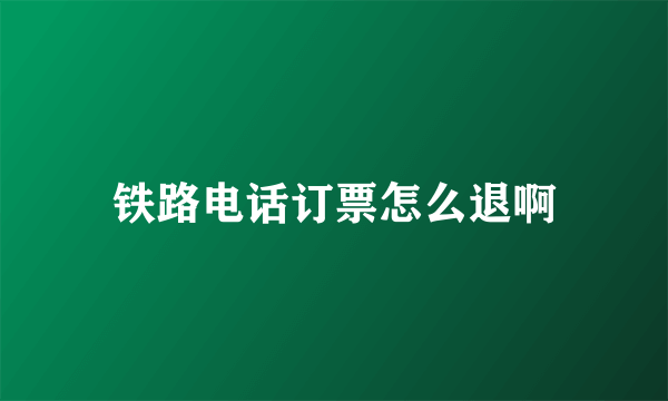 铁路电话订票怎么退啊