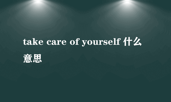 take care of yourself 什么意思