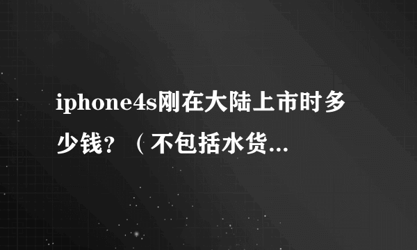 iphone4s刚在大陆上市时多少钱？（不包括水货）过了多久开始降价的?