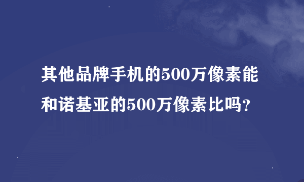 其他品牌手机的500万像素能和诺基亚的500万像素比吗？