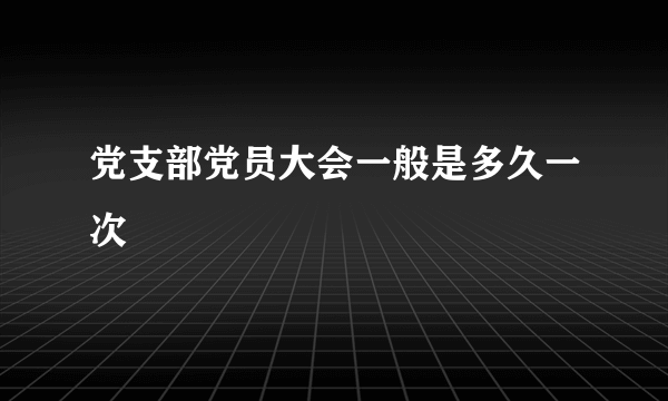 党支部党员大会一般是多久一次