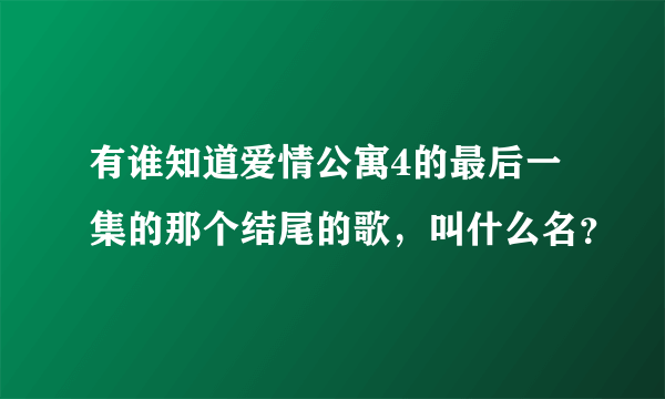 有谁知道爱情公寓4的最后一集的那个结尾的歌，叫什么名？