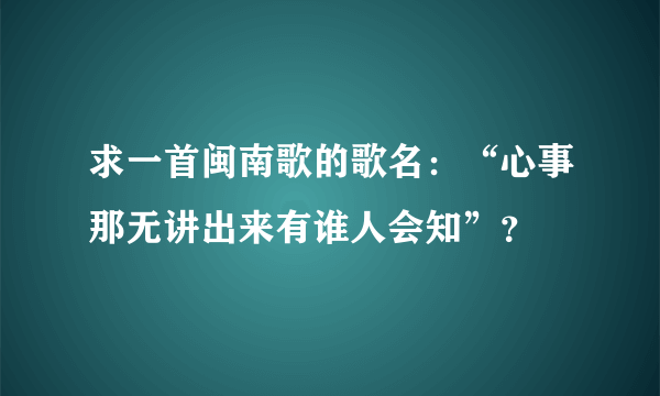 求一首闽南歌的歌名：“心事那无讲出来有谁人会知”？