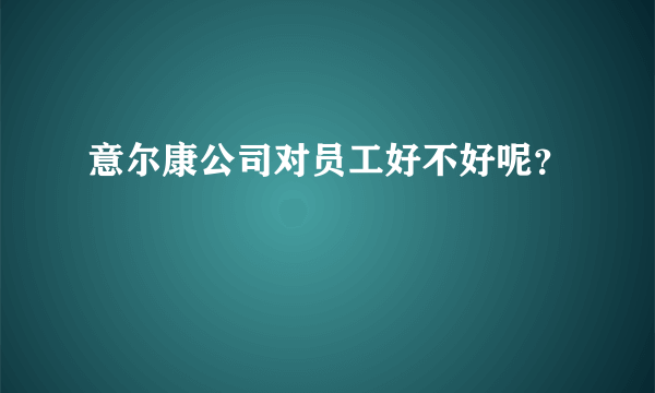 意尔康公司对员工好不好呢？