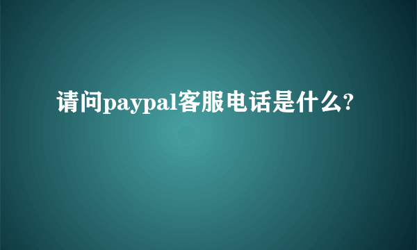 请问paypal客服电话是什么?