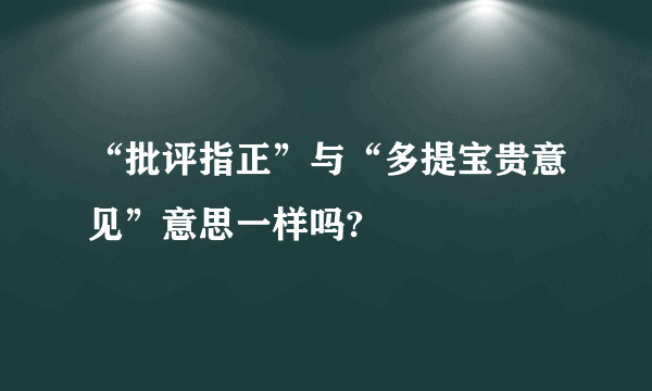 “批评指正”与“多提宝贵意见”意思一样吗?