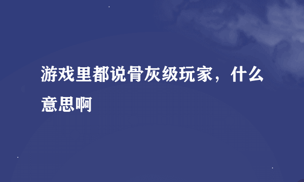 游戏里都说骨灰级玩家，什么意思啊