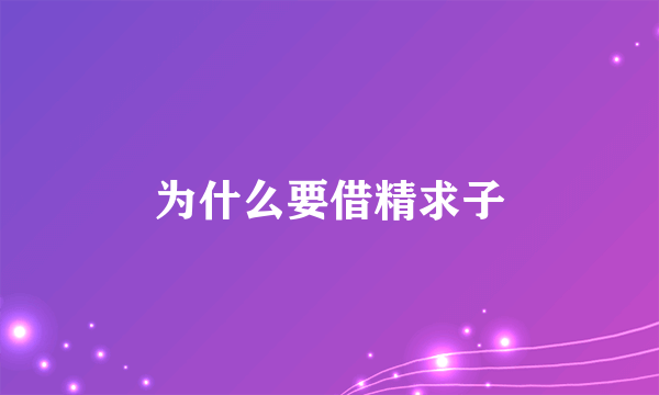 为什么要借精求子