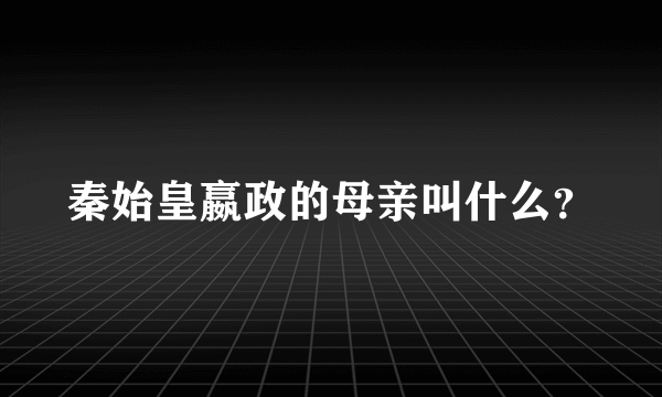 秦始皇嬴政的母亲叫什么？