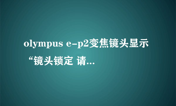 olympus e-p2变焦镜头显示“镜头锁定 请重新安装镜头”，怎么回事啊？如何解除呢？谢谢啦