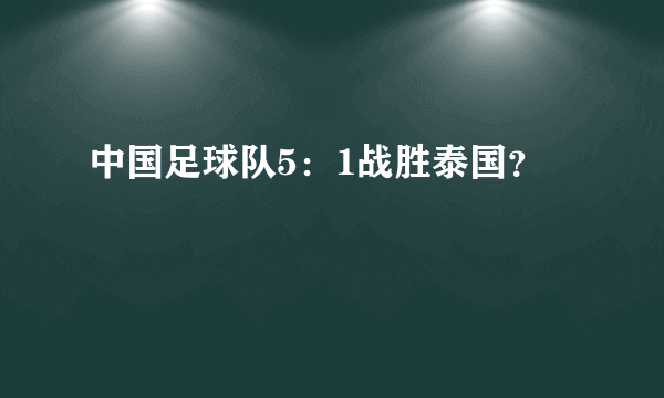 中国足球队5：1战胜泰国？