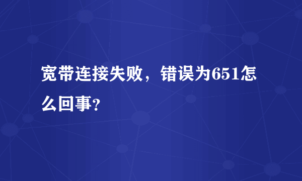 宽带连接失败，错误为651怎么回事？