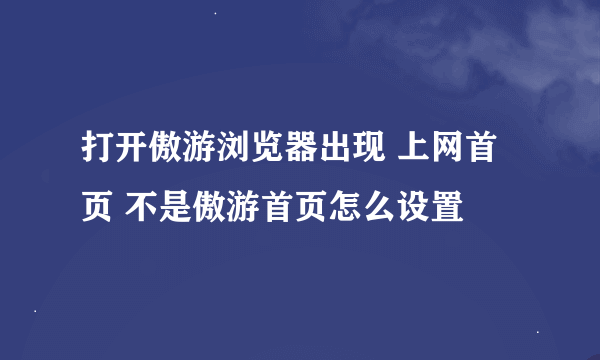 打开傲游浏览器出现 上网首页 不是傲游首页怎么设置