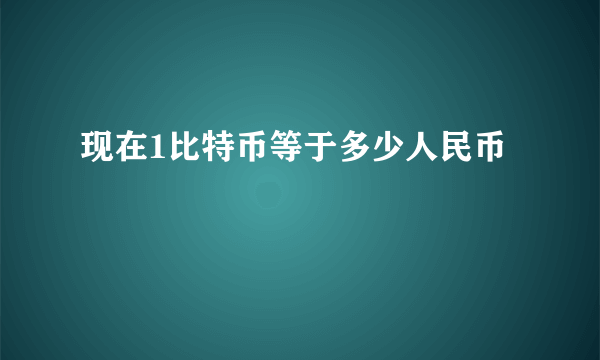 现在1比特币等于多少人民币