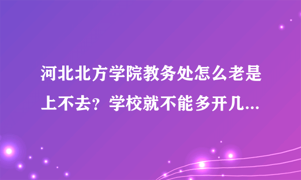 河北北方学院教务处怎么老是上不去？学校就不能多开几个入口吗？这样对学生也是有好处的