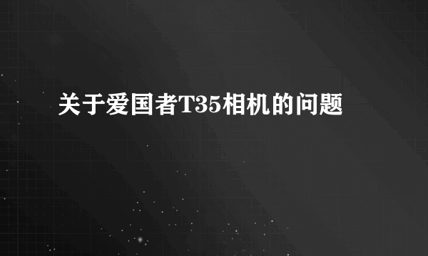 关于爱国者T35相机的问题