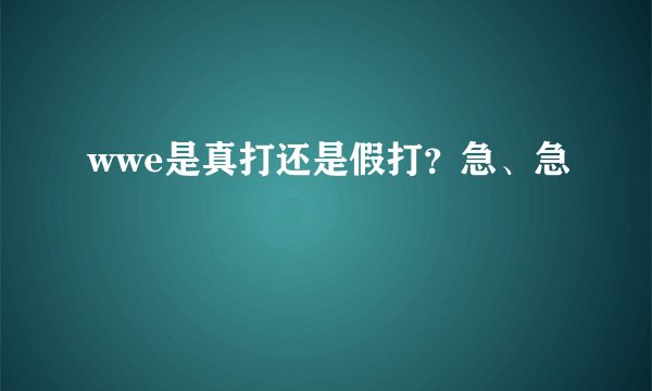 wwe是真打还是假打？急、急