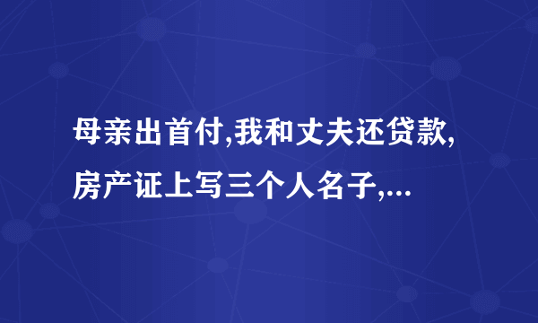 母亲出首付,我和丈夫还贷款,房产证上写三个人名子,如果夫妻离婚,财产如何分配？