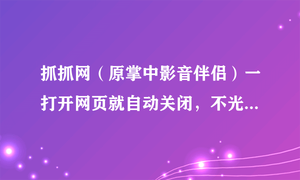 抓抓网（原掌中影音伴侣）一打开网页就自动关闭，不光是官网，其他可以下载此软件的网站也是如此。