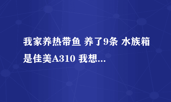 我家养热带鱼 养了9条 水族箱是佳美A310 我想问一下多久换一次水 要怎么换 还有佳美A310有氧气的吗