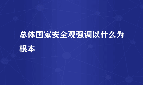 总体国家安全观强调以什么为根本