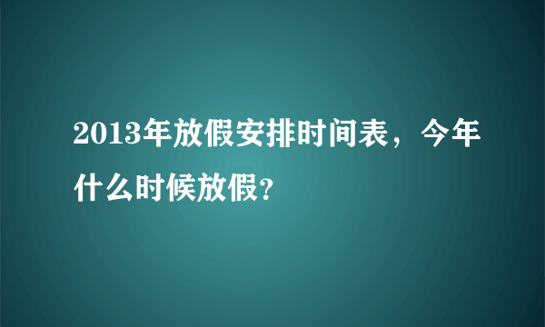 2013年放假安排时间表，今年什么时候放假？