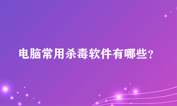 电脑常用杀毒软件有哪些？