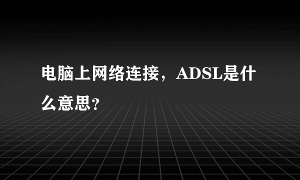 电脑上网络连接，ADSL是什么意思？