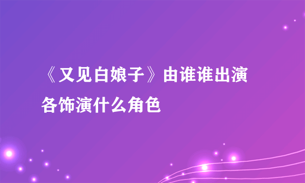 《又见白娘子》由谁谁出演 各饰演什么角色